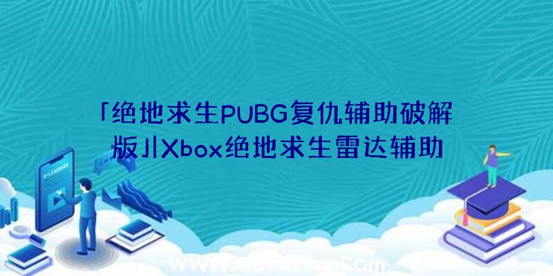 「绝地求生PUBG复仇辅助破解版」|Xbox绝地求生雷达辅助